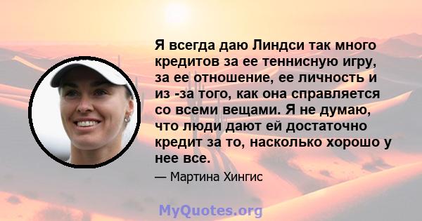 Я всегда даю Линдси так много кредитов за ее теннисную игру, за ее отношение, ее личность и из -за того, как она справляется со всеми вещами. Я не думаю, что люди дают ей достаточно кредит за то, насколько хорошо у нее