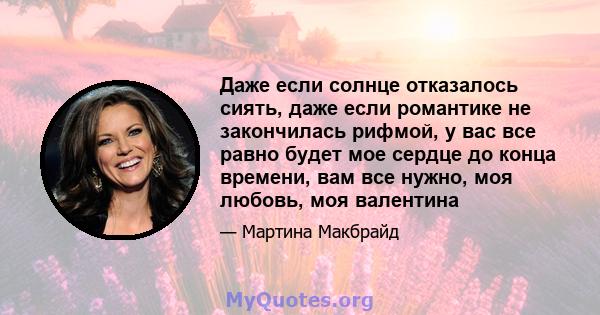 Даже если солнце отказалось сиять, даже если романтике не закончилась рифмой, у вас все равно будет мое сердце до конца времени, вам все нужно, моя любовь, моя валентина