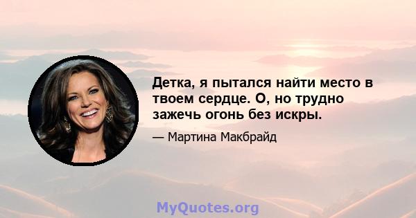 Детка, я пытался найти место в твоем сердце. О, но трудно зажечь огонь без искры.