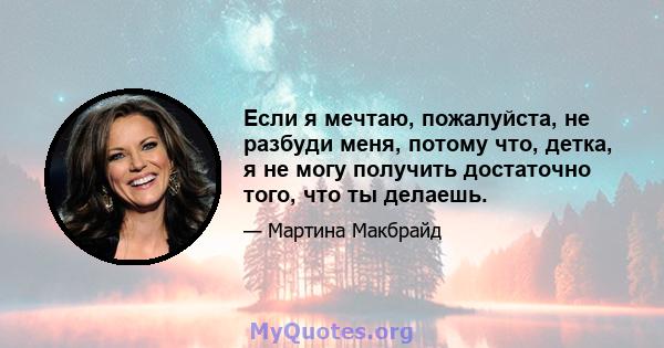 Если я мечтаю, пожалуйста, не разбуди меня, потому что, детка, я не могу получить достаточно того, что ты делаешь.