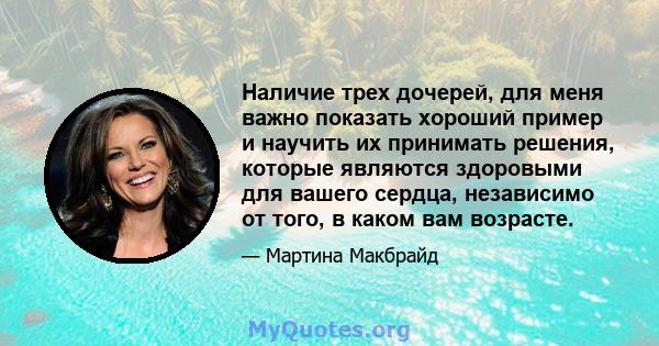 Наличие трех дочерей, для меня важно показать хороший пример и научить их принимать решения, которые являются здоровыми для вашего сердца, независимо от того, в каком вам возрасте.