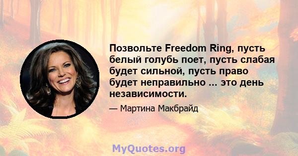 Позвольте Freedom Ring, пусть белый голубь поет, пусть слабая будет сильной, пусть право будет неправильно ... это день независимости.