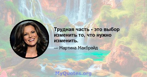 Трудная часть - это выбор изменить то, что нужно изменить.