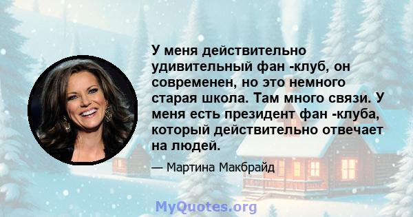 У меня действительно удивительный фан -клуб, он современен, но это немного старая школа. Там много связи. У меня есть президент фан -клуба, который действительно отвечает на людей.