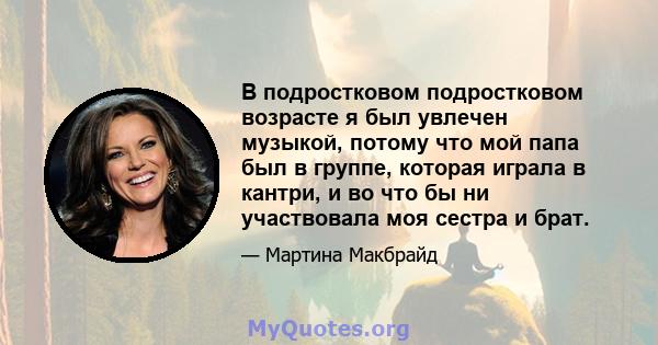 В подростковом подростковом возрасте я был увлечен музыкой, потому что мой папа был в группе, которая играла в кантри, и во что бы ни участвовала моя сестра и брат.