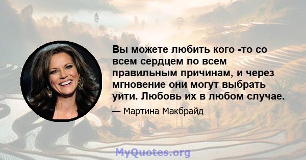 Вы можете любить кого -то со всем сердцем по всем правильным причинам, и через мгновение они могут выбрать уйти. Любовь их в любом случае.