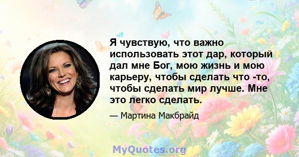 Я чувствую, что важно использовать этот дар, который дал мне Бог, мою жизнь и мою карьеру, чтобы сделать что -то, чтобы сделать мир лучше. Мне это легко сделать.