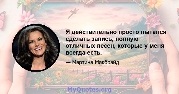 Я действительно просто пытался сделать запись, полную отличных песен, которые у меня всегда есть.