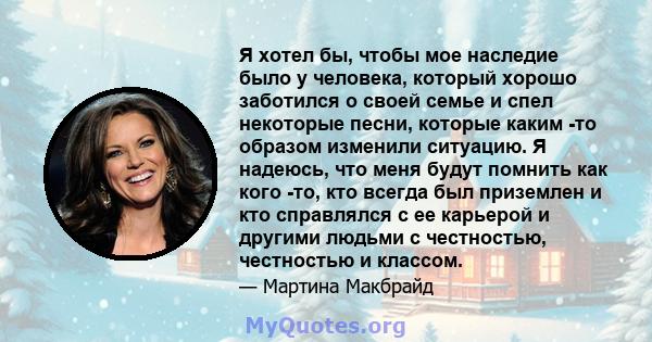 Я хотел бы, чтобы мое наследие было у человека, который хорошо заботился о своей семье и спел некоторые песни, которые каким -то образом изменили ситуацию. Я надеюсь, что меня будут помнить как кого -то, кто всегда был