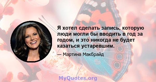 Я хотел сделать запись, которую люди могли бы вводить в год за годом, и это никогда не будет казаться устаревшим.