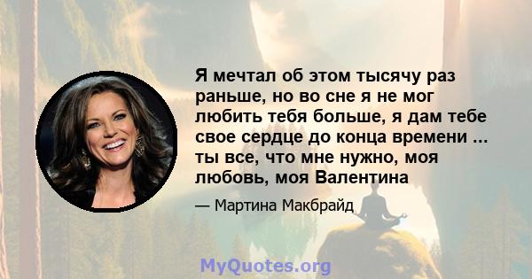 Я мечтал об этом тысячу раз раньше, но во сне я не мог любить тебя больше, я дам тебе свое сердце до конца времени ... ты все, что мне нужно, моя любовь, моя Валентина