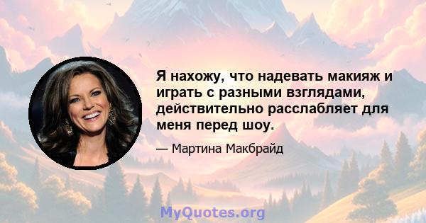 Я нахожу, что надевать макияж и играть с разными взглядами, действительно расслабляет для меня перед шоу.