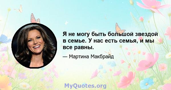 Я не могу быть большой звездой в семье. У нас есть семья, и мы все равны.