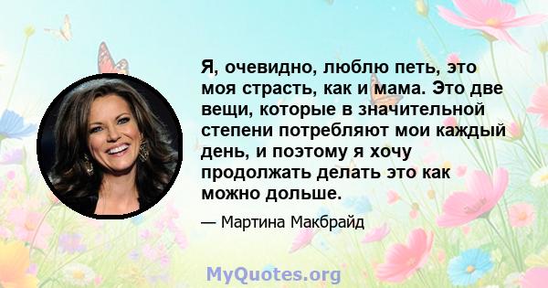 Я, очевидно, люблю петь, это моя страсть, как и мама. Это две вещи, которые в значительной степени потребляют мои каждый день, и поэтому я хочу продолжать делать это как можно дольше.