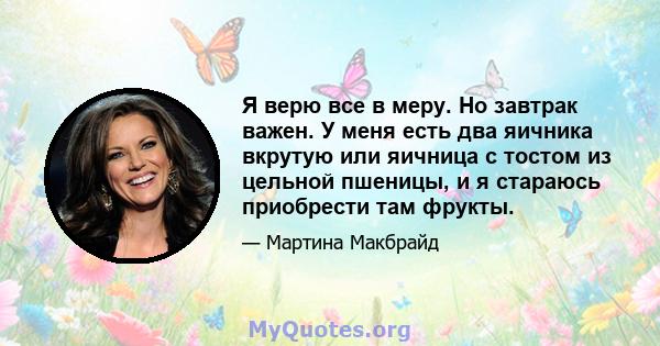 Я верю все в меру. Но завтрак важен. У меня есть два яичника вкрутую или яичница с тостом из цельной пшеницы, и я стараюсь приобрести там фрукты.