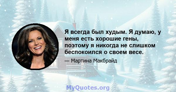 Я всегда был худым. Я думаю, у меня есть хорошие гены, поэтому я никогда не слишком беспокоился о своем весе.