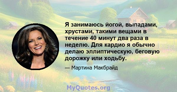 Я занимаюсь йогой, выпадами, хрустами, такими вещами в течение 40 минут два раза в неделю. Для кардио я обычно делаю эллиптическую, беговую дорожку или ходьбу.