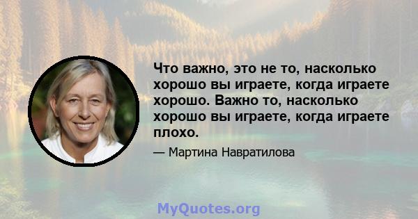 Что важно, это не то, насколько хорошо вы играете, когда играете хорошо. Важно то, насколько хорошо вы играете, когда играете плохо.