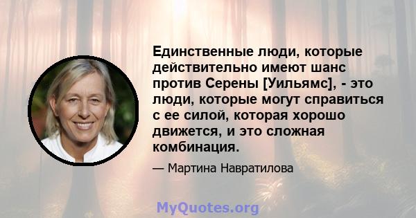 Единственные люди, которые действительно имеют шанс против Серены [Уильямс], - это люди, которые могут справиться с ее силой, которая хорошо движется, и это сложная комбинация.