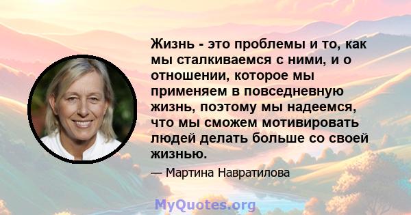 Жизнь - это проблемы и то, как мы сталкиваемся с ними, и о отношении, которое мы применяем в повседневную жизнь, поэтому мы надеемся, что мы сможем мотивировать людей делать больше со своей жизнью.