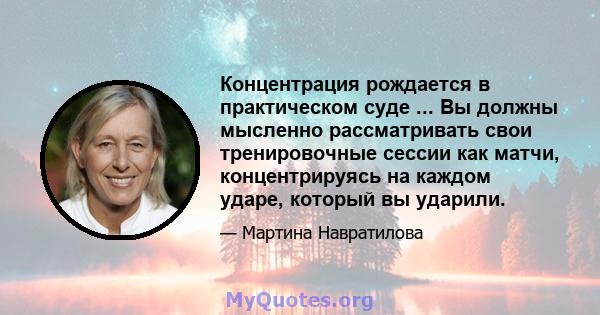 Концентрация рождается в практическом суде ... Вы должны мысленно рассматривать свои тренировочные сессии как матчи, концентрируясь на каждом ударе, который вы ударили.