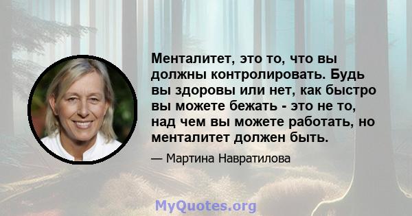 Менталитет, это то, что вы должны контролировать. Будь вы здоровы или нет, как быстро вы можете бежать - это не то, над чем вы можете работать, но менталитет должен быть.