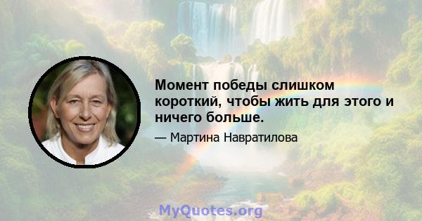 Момент победы слишком короткий, чтобы жить для этого и ничего больше.