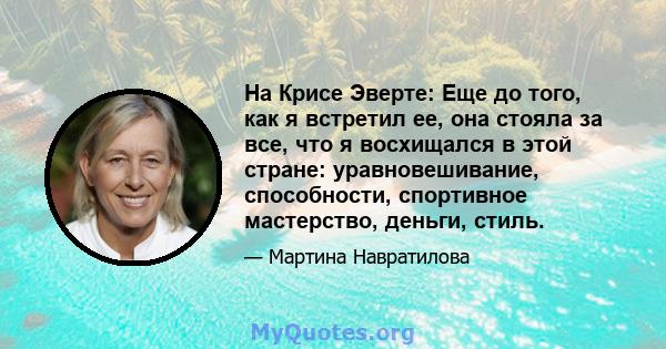 На Крисе Эверте: Еще до того, как я встретил ее, она стояла за все, что я восхищался в этой стране: уравновешивание, способности, спортивное мастерство, деньги, стиль.