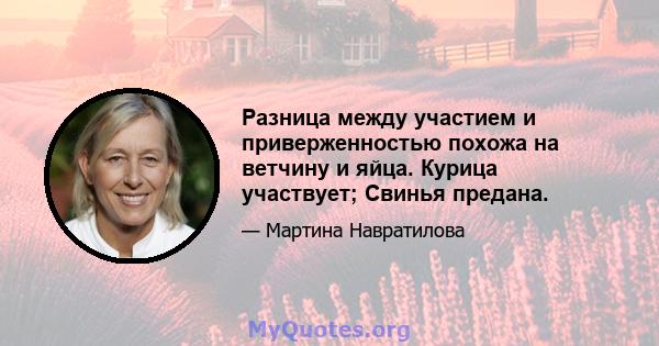 Разница между участием и приверженностью похожа на ветчину и яйца. Курица участвует; Свинья предана.