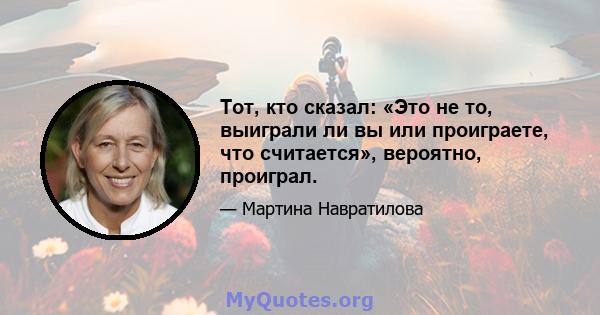 Тот, кто сказал: «Это не то, выиграли ли вы или проиграете, что считается», вероятно, проиграл.