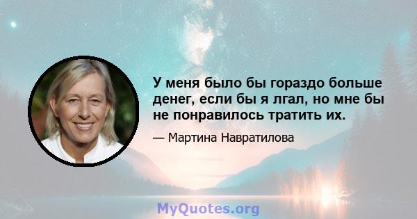 У меня было бы гораздо больше денег, если бы я лгал, но мне бы не понравилось тратить их.