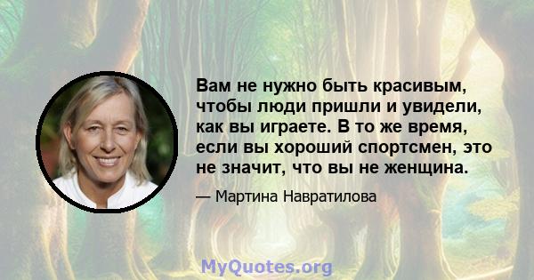 Вам не нужно быть красивым, чтобы люди пришли и увидели, как вы играете. В то же время, если вы хороший спортсмен, это не значит, что вы не женщина.