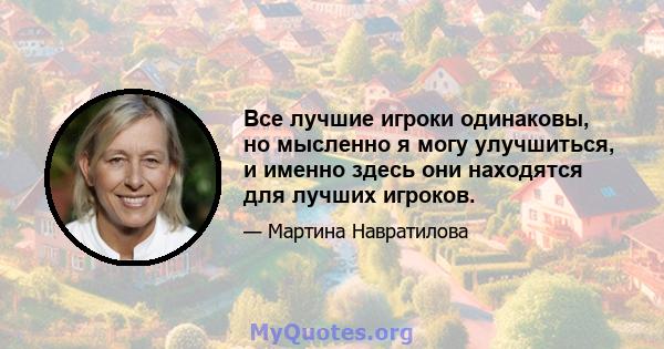 Все лучшие игроки одинаковы, но мысленно я могу улучшиться, и именно здесь они находятся для лучших игроков.