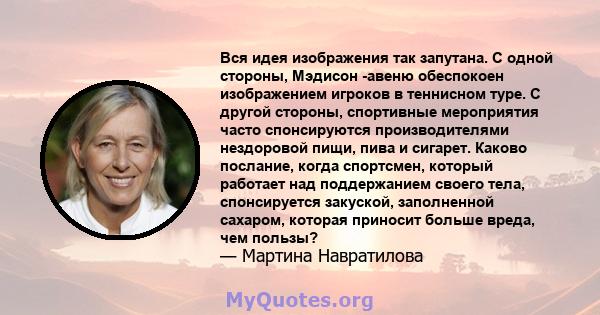 Вся идея изображения так запутана. С одной стороны, Мэдисон -авеню обеспокоен изображением игроков в теннисном туре. С другой стороны, спортивные мероприятия часто спонсируются производителями нездоровой пищи, пива и