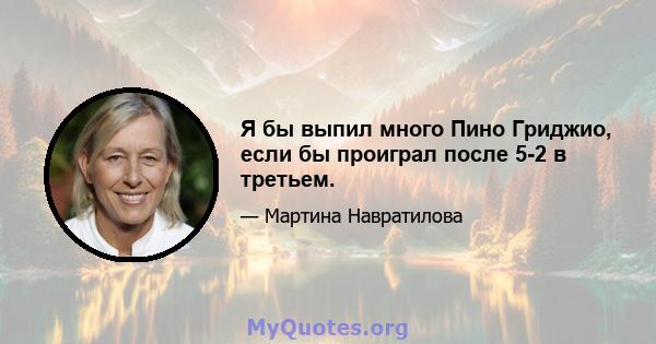 Я бы выпил много Пино Гриджио, если бы проиграл после 5-2 в третьем.