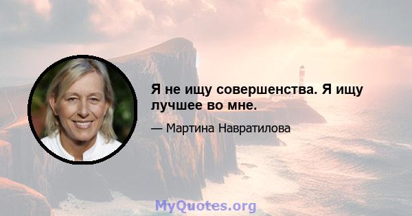 Я не ищу совершенства. Я ищу лучшее во мне.