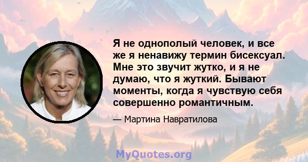 Я не однополый человек, и все же я ненавижу термин бисексуал. Мне это звучит жутко, и я не думаю, что я жуткий. Бывают моменты, когда я чувствую себя совершенно романтичным.