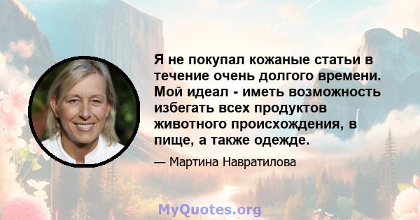 Я не покупал кожаные статьи в течение очень долгого времени. Мой идеал - иметь возможность избегать всех продуктов животного происхождения, в пище, а также одежде.