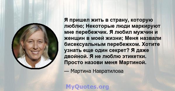 Я пришел жить в страну, которую люблю; Некоторые люди маркируют мне перебежчик. Я любил мужчин и женщин в моей жизни; Меня назвали бисексуальным перебежком. Хотите узнать еще один секрет? Я даже двойной. Я не люблю