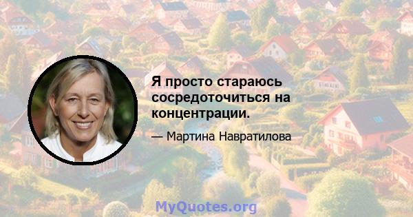 Я просто стараюсь сосредоточиться на концентрации.