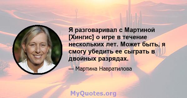 Я разговаривал с Мартиной [Хингис] о игре в течение нескольких лет. Может быть, я смогу убедить ее сыграть в двойных разрядах.