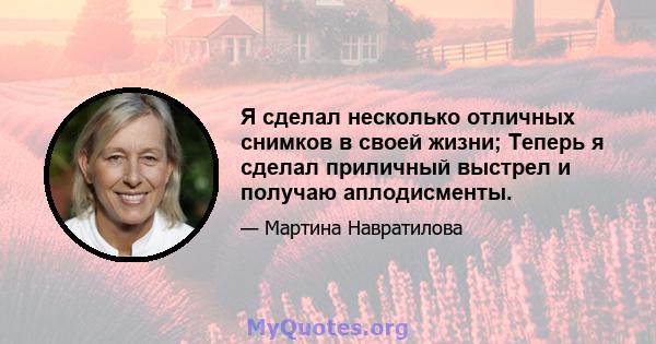 Я сделал несколько отличных снимков в своей жизни; Теперь я сделал приличный выстрел и получаю аплодисменты.