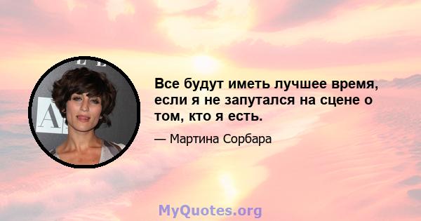 Все будут иметь лучшее время, если я не запутался на сцене о том, кто я есть.