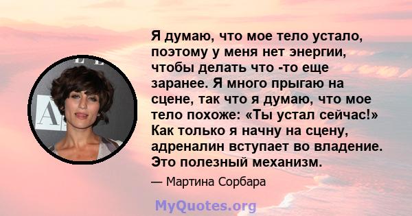 Я думаю, что мое тело устало, поэтому у меня нет энергии, чтобы делать что -то еще заранее. Я много прыгаю на сцене, так что я думаю, что мое тело похоже: «Ты устал сейчас!» Как только я начну на сцену, адреналин