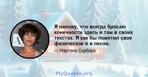 Я нахожу, что всегда бросаю конечности здесь и там в своих текстах. Я как бы пометил свое физическое я в песни.