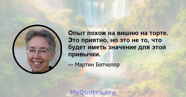 Опыт похож на вишню на торте. Это приятно, но это не то, что будет иметь значение для этой привычки.