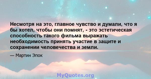 Несмотря на это, главное чувство и думали, что я бы хотел, чтобы они помнят, - это эстетическая способность такого фильма выражать необходимость принять участие в защите и сохранении человечества и земли.