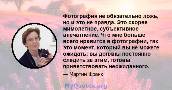 Фотография не обязательно ложь, но и это не правда. Это скорее мимолетное, субъективное впечатление. Что мне больше всего нравится в фотографии, так это момент, который вы не можете ожидать: вы должны постоянно следить