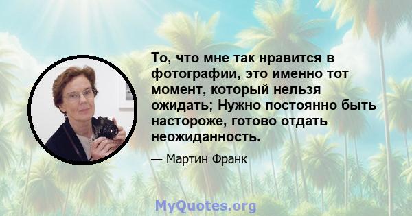 То, что мне так нравится в фотографии, это именно тот момент, который нельзя ожидать; Нужно постоянно быть настороже, готово отдать неожиданность.