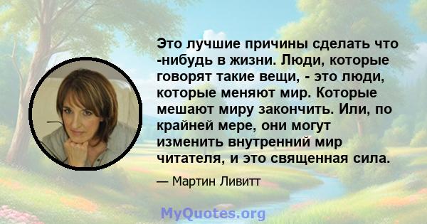 Это лучшие причины сделать что -нибудь в жизни. Люди, которые говорят такие вещи, - это люди, которые меняют мир. Которые мешают миру закончить. Или, по крайней мере, они могут изменить внутренний мир читателя, и это